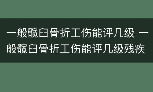 一般髋臼骨折工伤能评几级 一般髋臼骨折工伤能评几级残疾