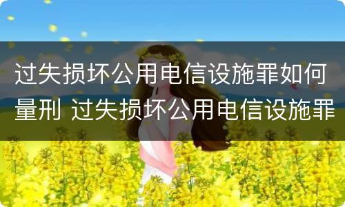 过失损坏公用电信设施罪如何量刑 过失损坏公用电信设施罪如何量刑的