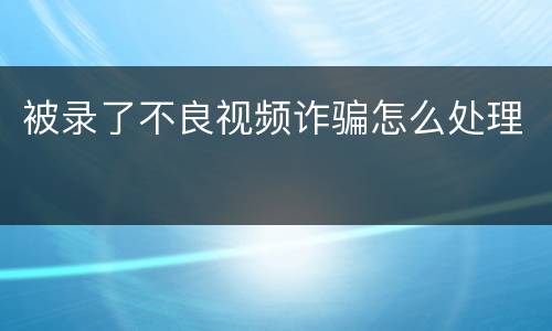 被录了不良视频诈骗怎么处理