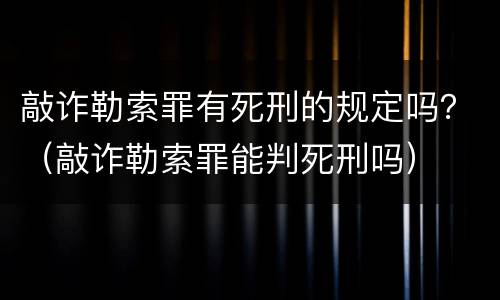 敲诈勒索罪有死刑的规定吗？（敲诈勒索罪能判死刑吗）