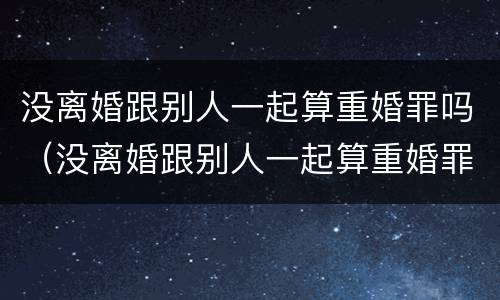 没离婚跟别人一起算重婚罪吗（没离婚跟别人一起算重婚罪吗知乎）