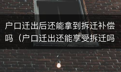 户口迁出后还能拿到拆迁补偿吗（户口迁出还能享受拆迁吗）