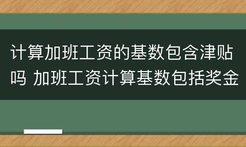 计算加班工资的基数包含津贴吗 加班工资计算基数包括奖金吗