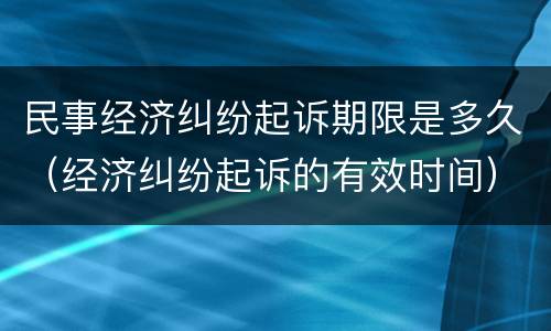 民事经济纠纷起诉期限是多久（经济纠纷起诉的有效时间）