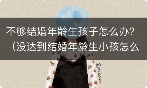不够结婚年龄生孩子怎么办？（没达到结婚年龄生小孩怎么办）
