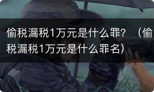 偷税漏税1万元是什么罪？（偷税漏税1万元是什么罪名）