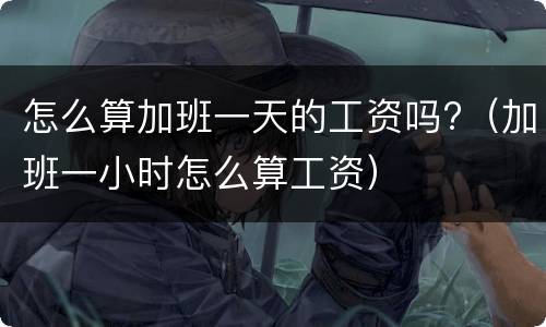怎么算加班一天的工资吗?（加班一小时怎么算工资）