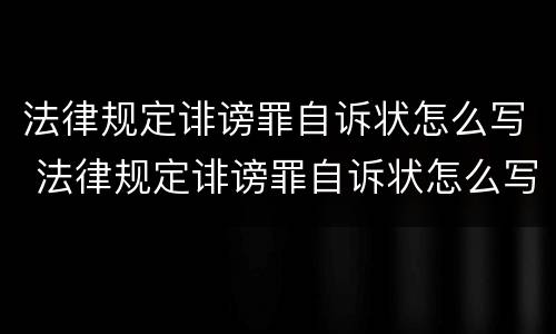 法律规定诽谤罪自诉状怎么写 法律规定诽谤罪自诉状怎么写的