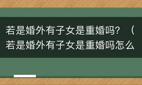 若是婚外有子女是重婚吗？（若是婚外有子女是重婚吗怎么处理）