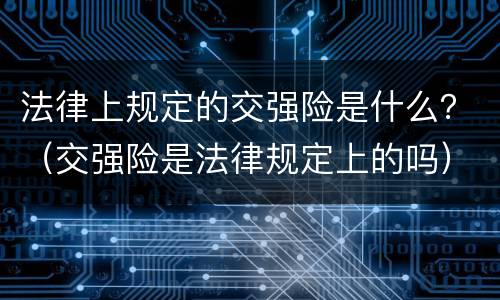 法律上规定的交强险是什么？（交强险是法律规定上的吗）