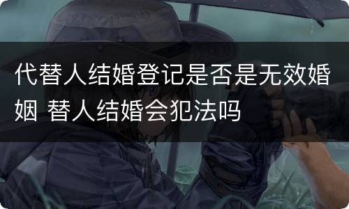 代替人结婚登记是否是无效婚姻 替人结婚会犯法吗