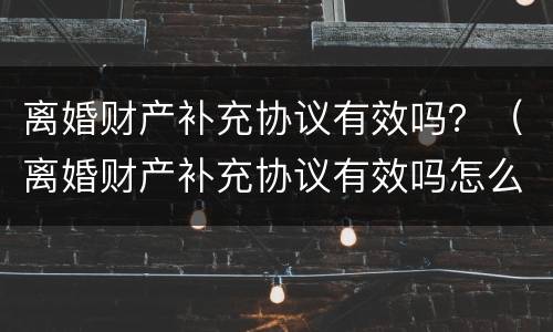 离婚财产补充协议有效吗？（离婚财产补充协议有效吗怎么写）