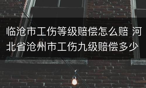 临沧市工伤等级赔偿怎么赔 河北省沧州市工伤九级赔偿多少钱