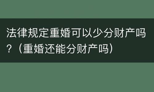 法律规定重婚可以少分财产吗?（重婚还能分财产吗）
