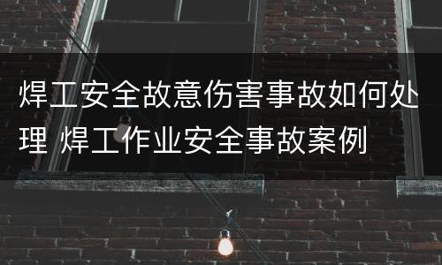 焊工安全故意伤害事故如何处理 焊工作业安全事故案例