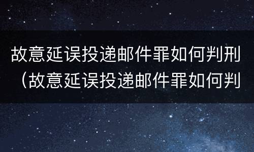 故意延误投递邮件罪如何判刑（故意延误投递邮件罪如何判刑的）