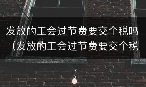 发放的工会过节费要交个税吗（发放的工会过节费要交个税吗）