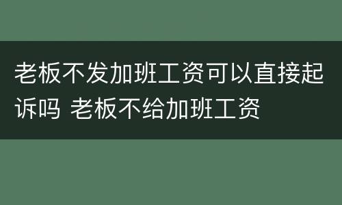 老板不发加班工资可以直接起诉吗 老板不给加班工资