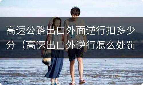高速公路出口外面逆行扣多少分（高速出口外逆行怎么处罚）