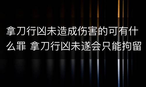 拿刀行凶未造成伤害的可有什么罪 拿刀行凶未遂会只能拘留吗