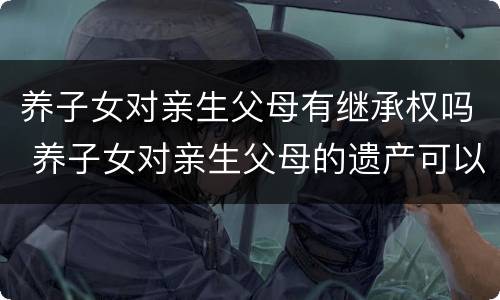 养子女对亲生父母有继承权吗 养子女对亲生父母的遗产可以继承么