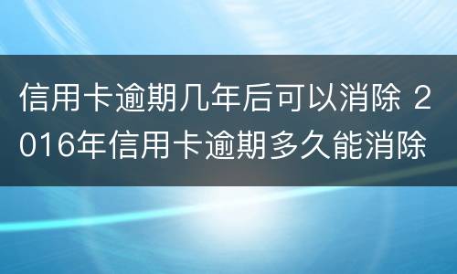 信用卡逾期几年后可以消除 2016年信用卡逾期多久能消除
