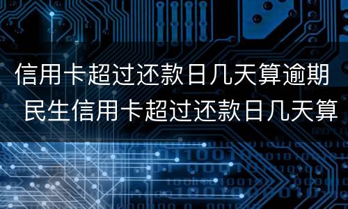 信用卡超过还款日几天算逾期 民生信用卡超过还款日几天算逾期