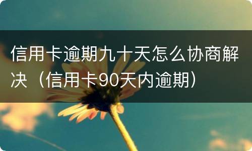 信用卡逾期九十天怎么协商解决（信用卡90天内逾期）