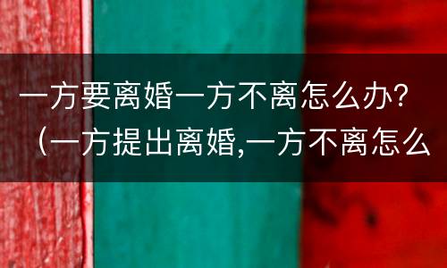 一方要离婚一方不离怎么办？（一方提出离婚,一方不离怎么办）