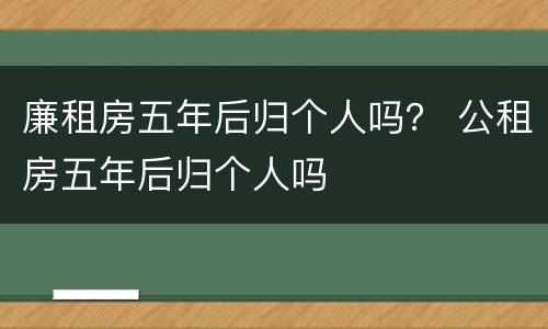 廉租房五年后归个人吗？ 公租房五年后归个人吗