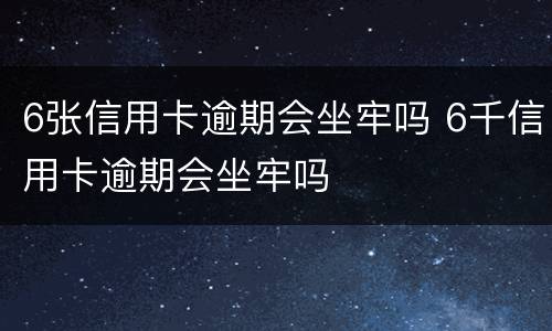 6张信用卡逾期会坐牢吗 6千信用卡逾期会坐牢吗