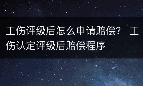 工伤评级后怎么申请赔偿？ 工伤认定评级后赔偿程序