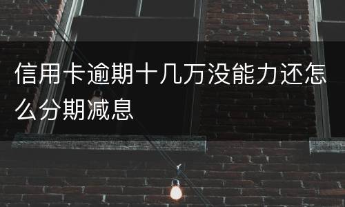 信用卡逾期十几万没能力还怎么分期减息