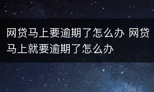 网贷马上要逾期了怎么办 网贷马上就要逾期了怎么办
