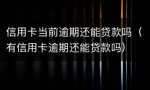 信用卡当前逾期还能贷款吗（有信用卡逾期还能贷款吗）