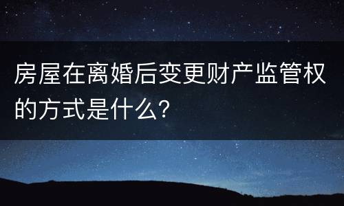 房屋在离婚后变更财产监管权的方式是什么？