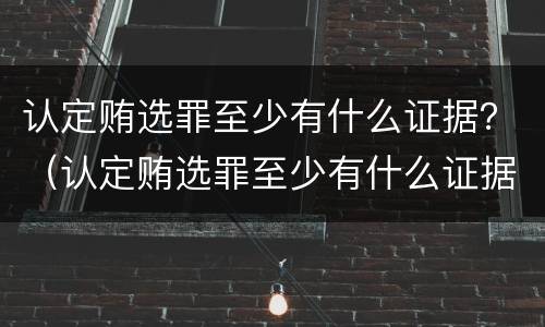 认定贿选罪至少有什么证据？（认定贿选罪至少有什么证据）