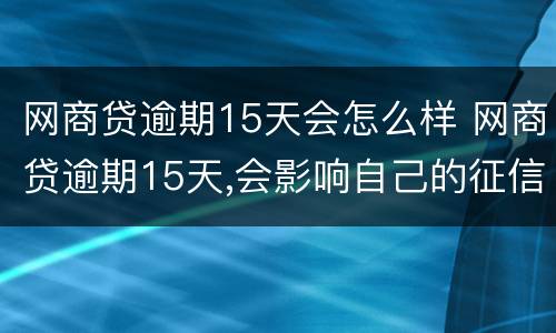 网商贷逾期15天会怎么样 网商贷逾期15天,会影响自己的征信