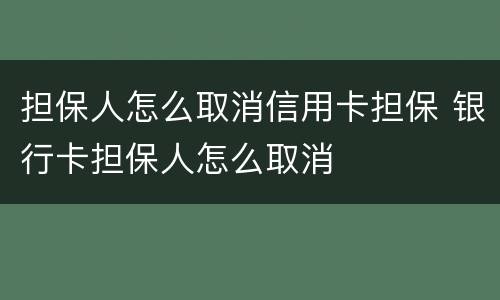 担保人怎么取消信用卡担保 银行卡担保人怎么取消