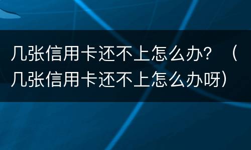 几张信用卡还不上怎么办？（几张信用卡还不上怎么办呀）