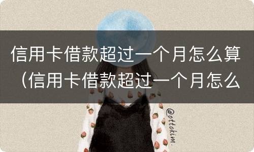 信用卡借款超过一个月怎么算（信用卡借款超过一个月怎么算逾期）