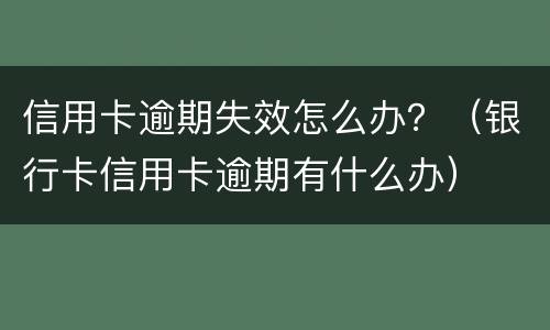 信用卡逾期失效怎么办？（银行卡信用卡逾期有什么办）