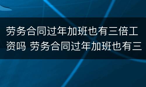劳务合同过年加班也有三倍工资吗 劳务合同过年加班也有三倍工资吗合法吗