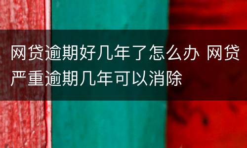 网贷逾期好几年了怎么办 网贷严重逾期几年可以消除