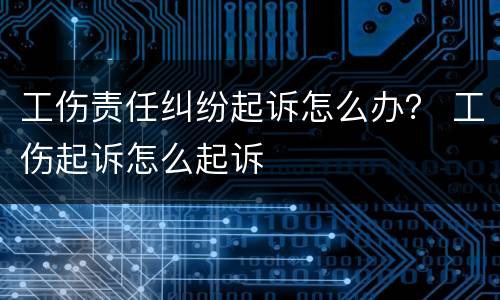 工伤责任纠纷起诉怎么办？ 工伤起诉怎么起诉