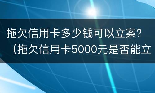 拖欠信用卡多少钱可以立案？（拖欠信用卡5000元是否能立案）
