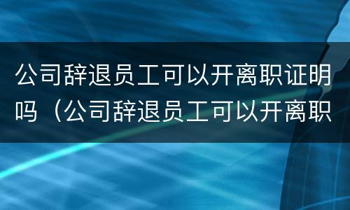 公司辞退员工可以开离职证明吗（公司辞退员工可以开离职证明吗合法吗）