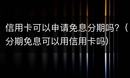 信用卡可以申请免息分期吗?（分期免息可以用信用卡吗）