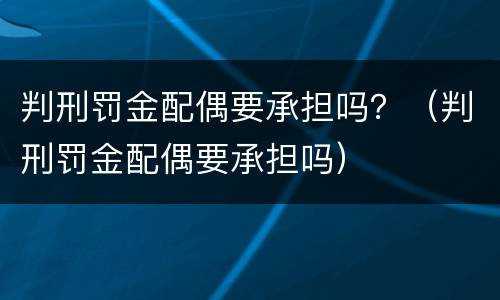 判刑罚金配偶要承担吗？（判刑罚金配偶要承担吗）