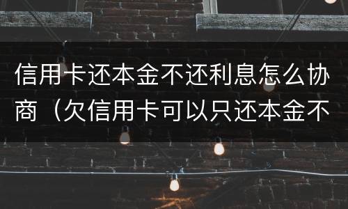 信用卡还本金不还利息怎么协商（欠信用卡可以只还本金不还利息吗）